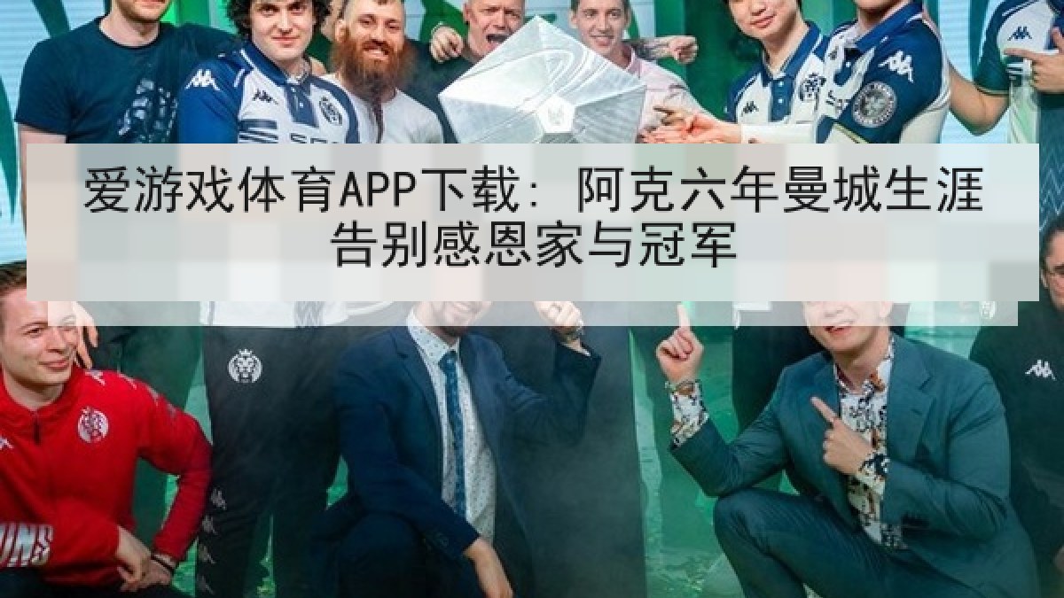 爱游戏体育APP下载: 阿克六年曼城生涯告别感恩家与冠军 爱游戏体育APP下载: 阿克六年曼城生涯告别感恩家与冠军