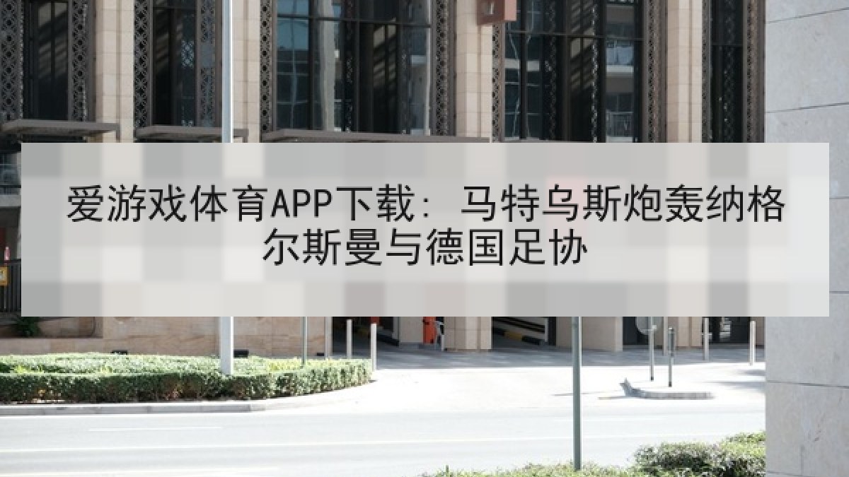 爱游戏体育APP下载: 马特乌斯炮轰纳格尔斯曼与德国足协
