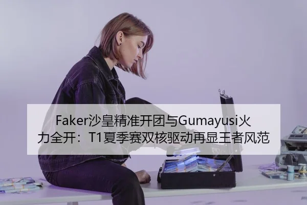 Faker沙皇精准开团与Gumayusi火力全开：T1夏季赛双核驱动再显王者风范