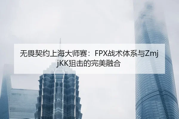 无畏契约上海大师赛：FPX战术体系与ZmjjKK狙击的完美融合