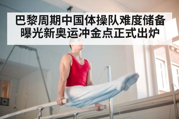 巴黎周期中国体操队难度储备曝光新奥运冲金点正式出炉