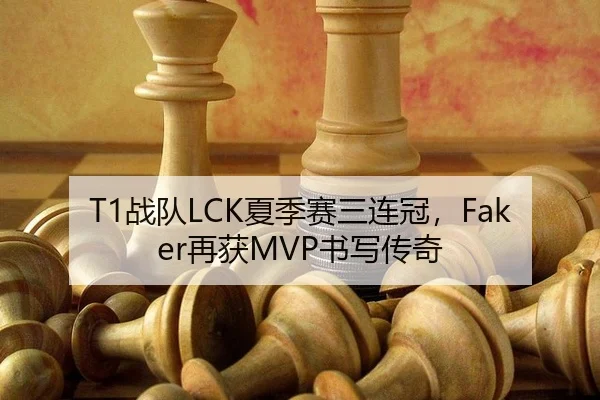 T1战队LCK夏季赛三连冠，Faker再获MVP书写传奇