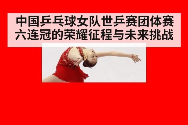 中国乒乓球女队世乒赛团体赛六连冠的荣耀征程与未来挑战