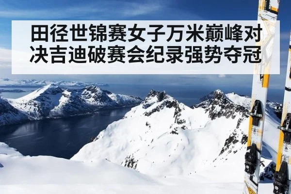 田径世锦赛女子万米巅峰对决吉迪破赛会纪录强势夺冠