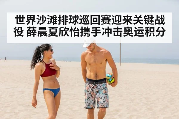 世界沙滩排球巡回赛迎来关键战役 薛晨夏欣怡携手冲击奥运积分