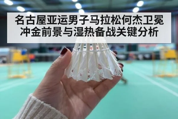 名古屋亚运男子马拉松何杰卫冕冲金前景与湿热备战关键分析