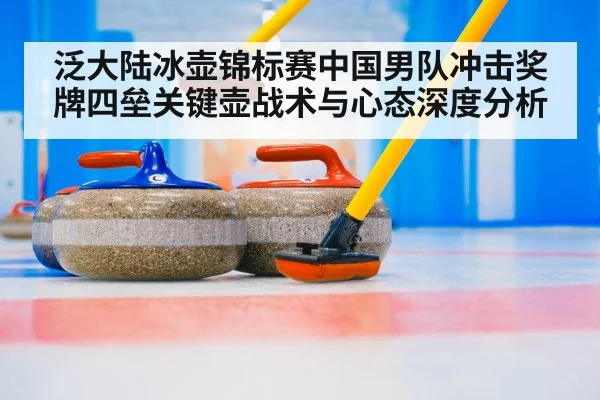 泛大陆冰壶锦标赛中国男队冲击奖牌四垒关键壶战术与心态深度分析